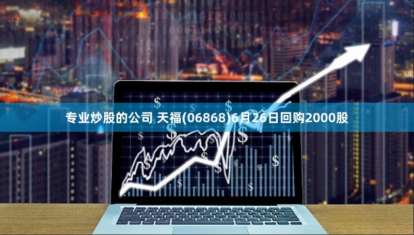 专业炒股的公司 天福(06868)6月26日回购2000股
