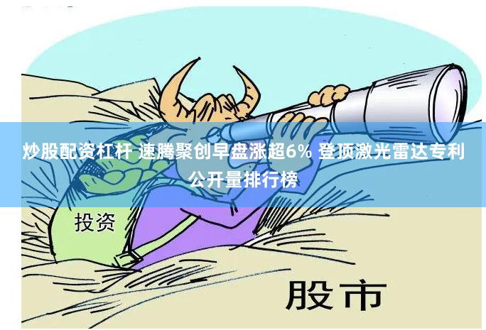 炒股配资杠杆 速腾聚创早盘涨超6% 登顶激光雷达专利公开量排行榜