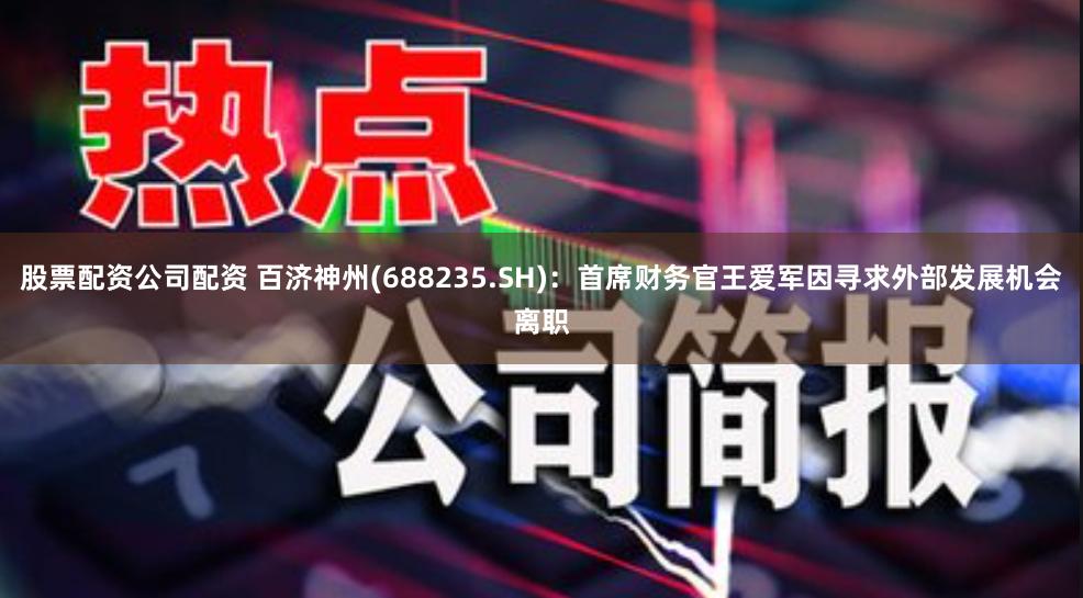 股票配资公司配资 百济神州(688235.SH)：首席财务官王爱军因寻求外部发展机会离职