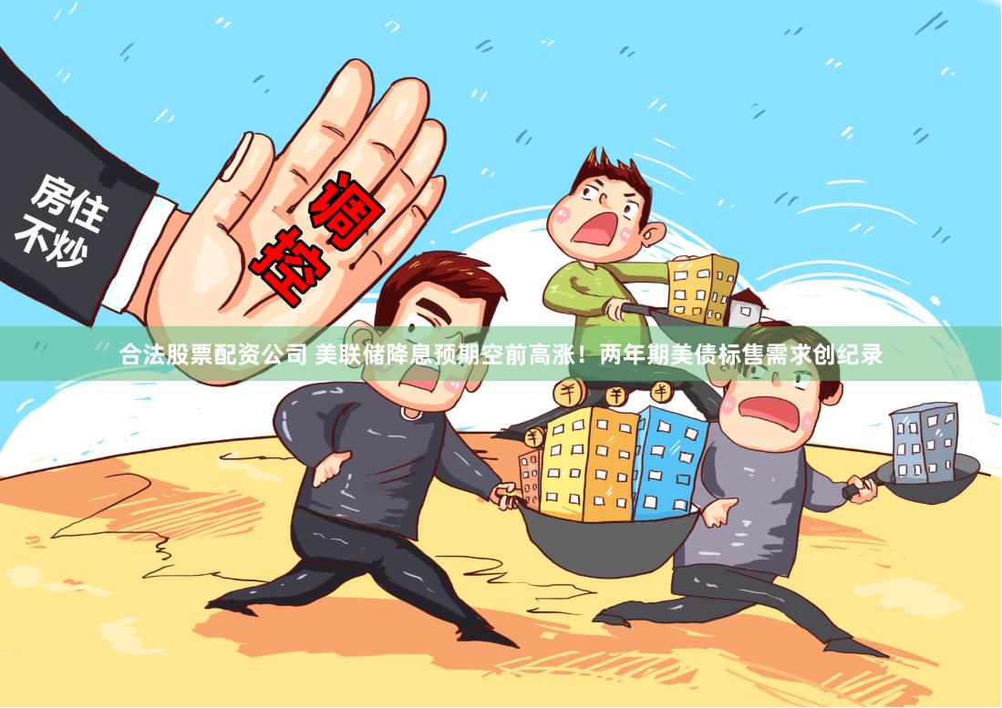 合法股票配资公司 美联储降息预期空前高涨！两年期美债标售需求创纪录