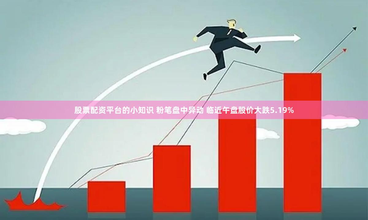 股票配资平台的小知识 粉笔盘中异动 临近午盘股价大跌5.19%