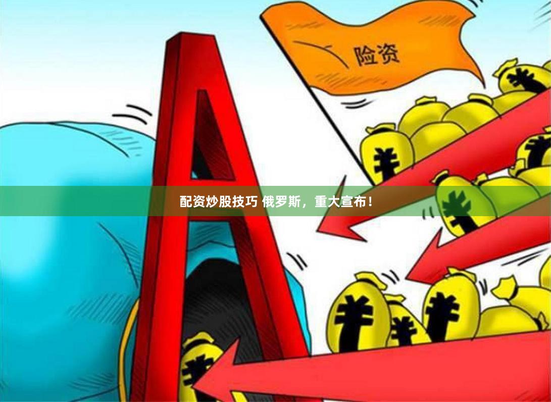 配资炒股技巧 俄罗斯，重大宣布！