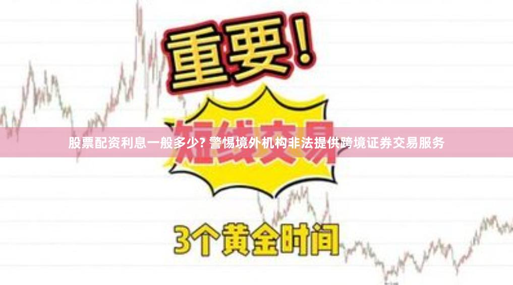 股票配资利息一般多少? 警惕境外机构非法提供跨境证券交易服务