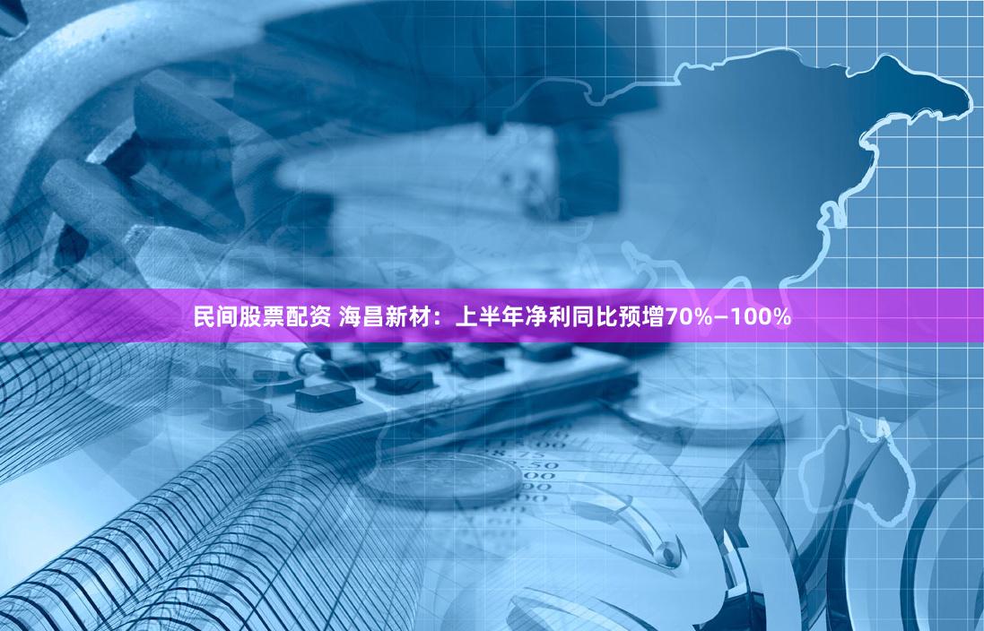 民间股票配资 海昌新材：上半年净利同比预增70%—100%