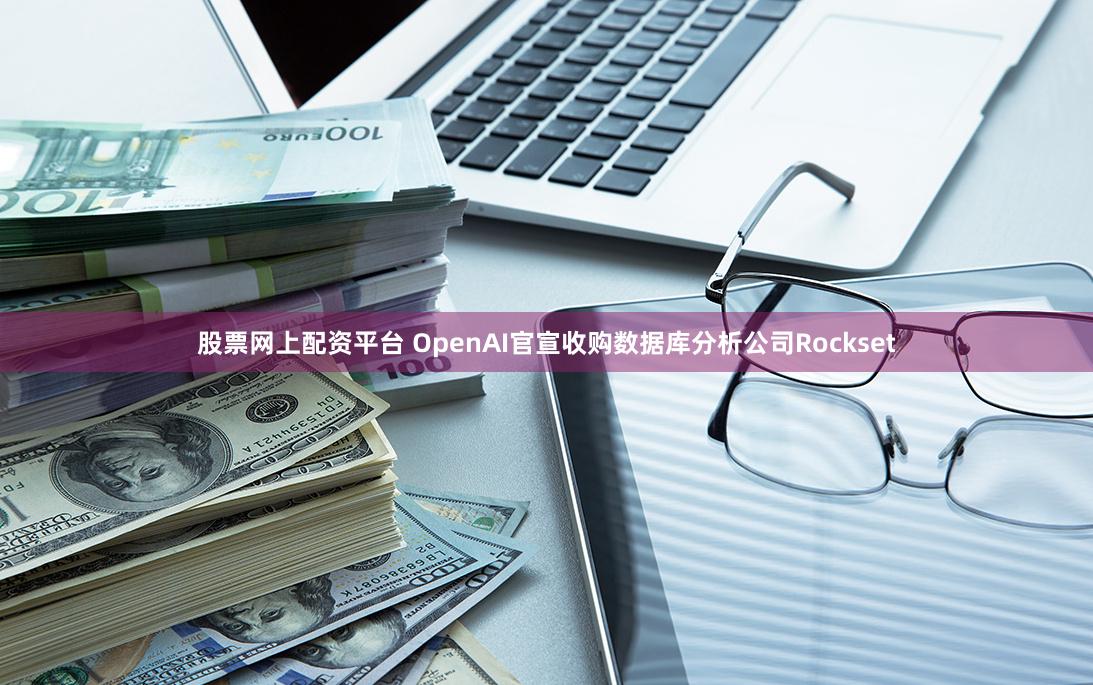 股票网上配资平台 OpenAI官宣收购数据库分析公司Rockset
