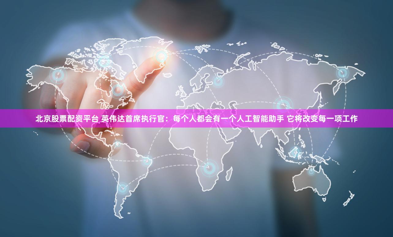 北京股票配资平台 英伟达首席执行官：每个人都会有一个人工智能助手 它将改变每一项工作