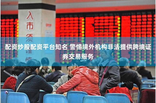 配资炒股配资平台知名 警惕境外机构非法提供跨境证券交易服务