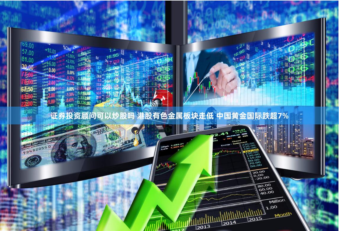 证券投资顾问可以炒股吗 港股有色金属板块走低 中国黄金国际跌超7%