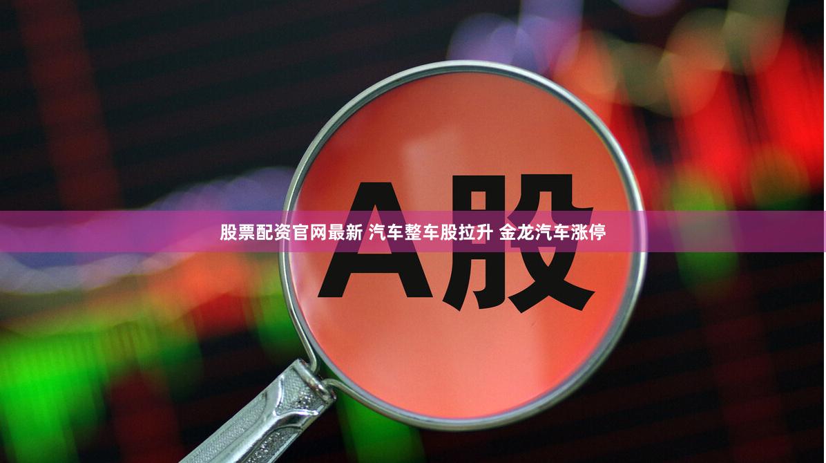 股票配资官网最新 汽车整车股拉升 金龙汽车涨停
