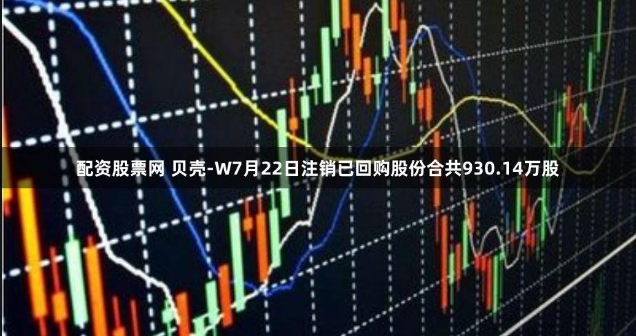 配资股票网 贝壳-W7月22日注销已回购股份合共930.14万股
