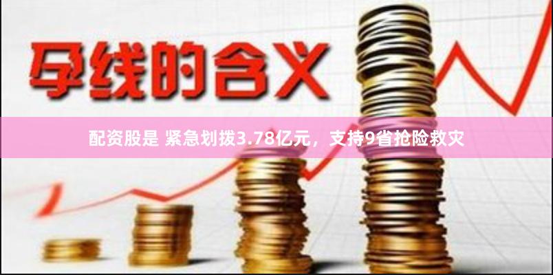 配资股是 紧急划拨3.78亿元，支持9省抢险救灾