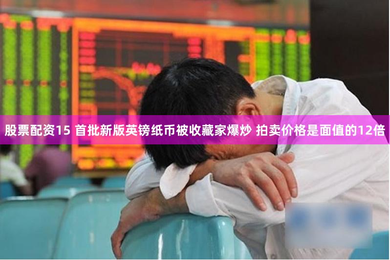 股票配资15 首批新版英镑纸币被收藏家爆炒 拍卖价格是面值的12倍
