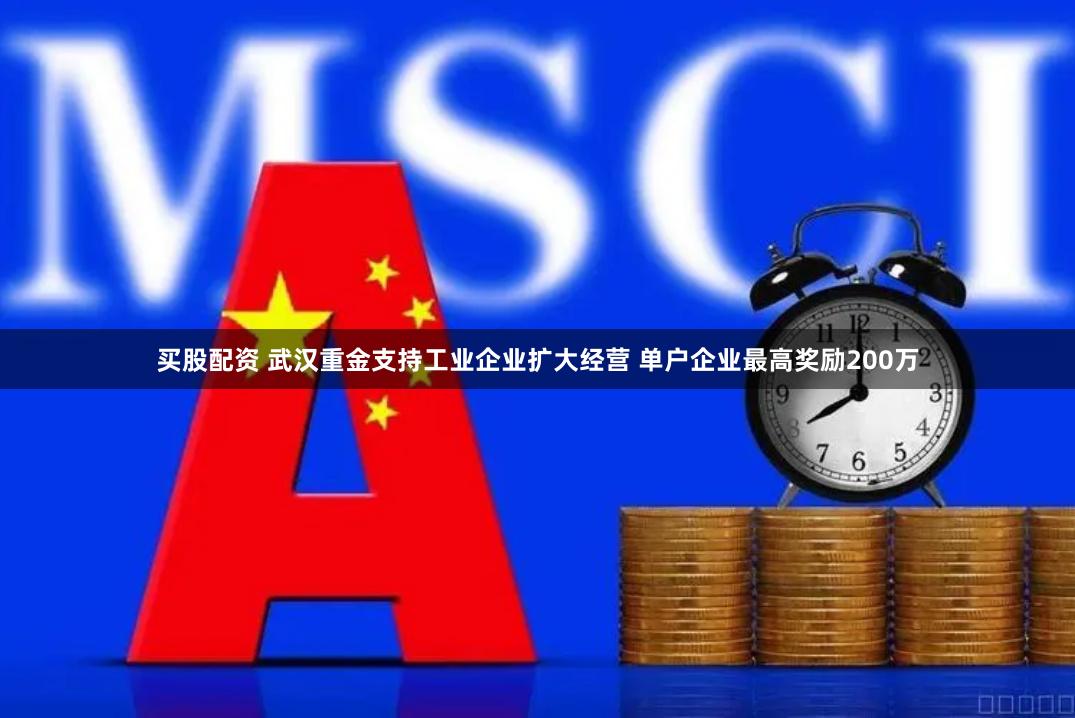 买股配资 武汉重金支持工业企业扩大经营 单户企业最高奖励200万