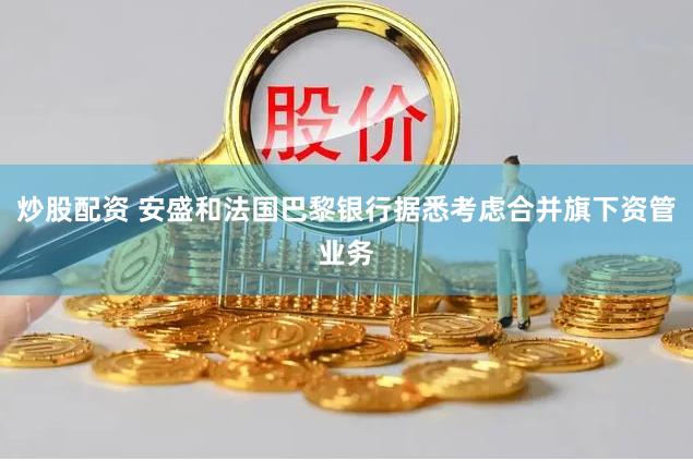 炒股配资 安盛和法国巴黎银行据悉考虑合并旗下资管业务