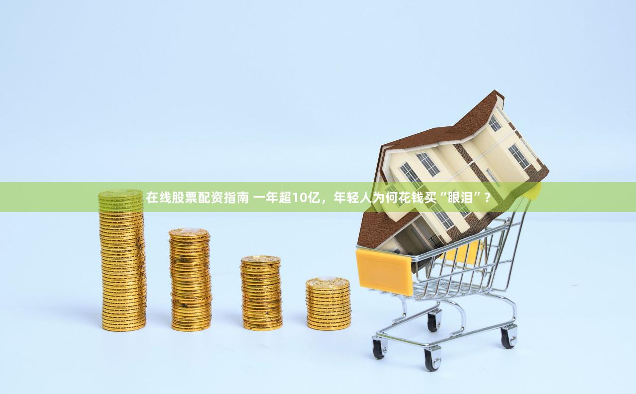 在线股票配资指南 一年超10亿，年轻人为何花钱买“眼泪”？