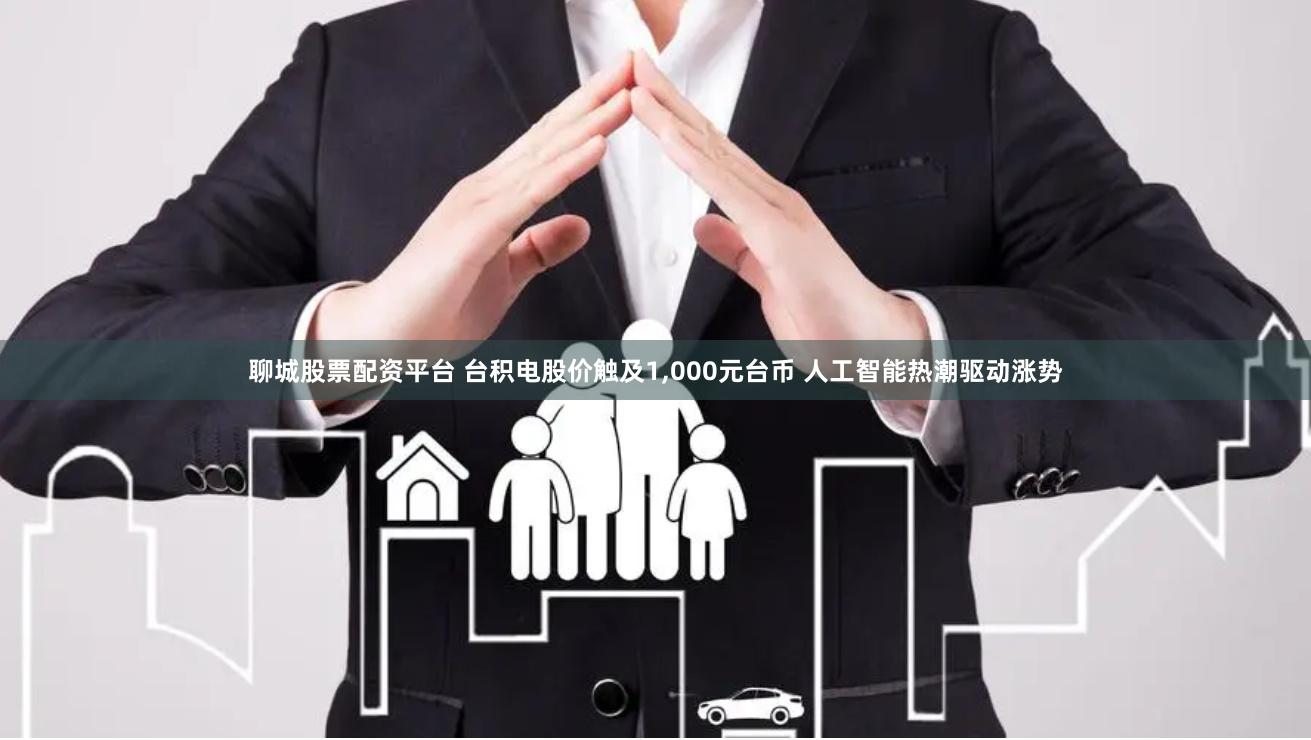 聊城股票配资平台 台积电股价触及1,000元台币 人工智能热潮驱动涨势