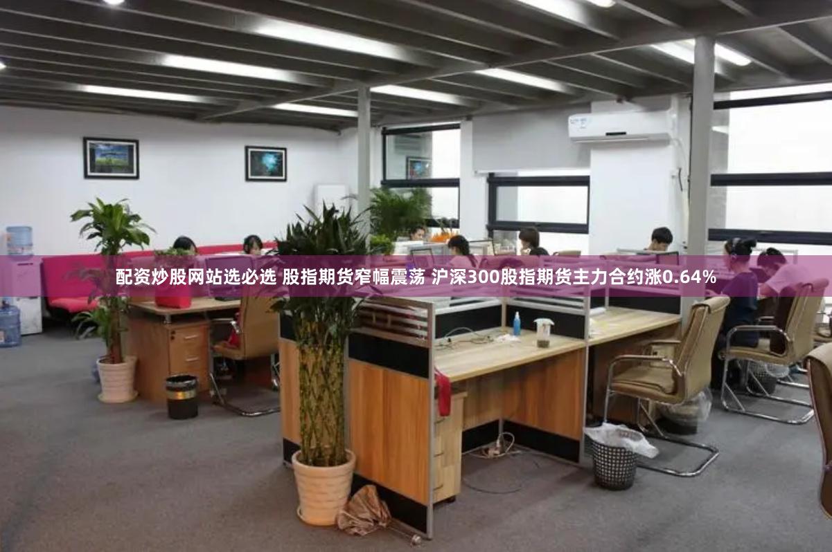 配资炒股网站选必选 股指期货窄幅震荡 沪深300股指期货主力合约涨0.64%