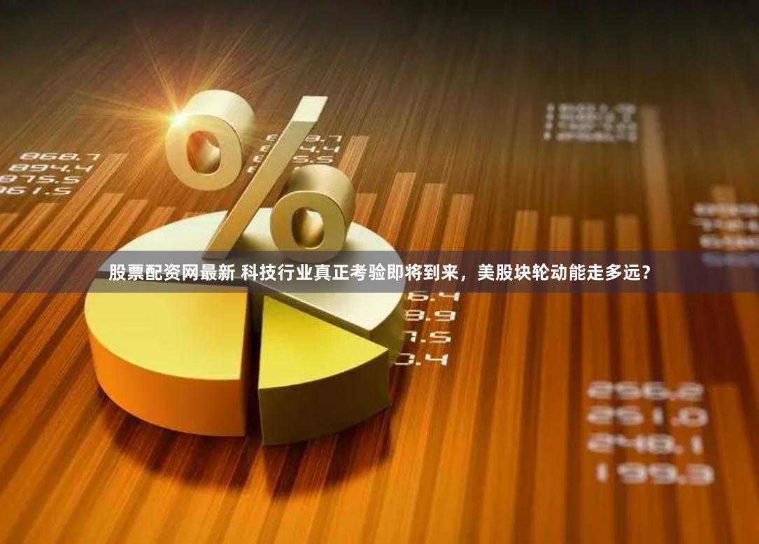 股票配资网最新 科技行业真正考验即将到来，美股块轮动能走多远？