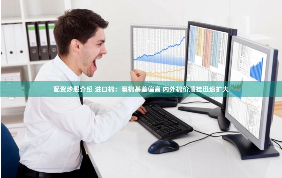 配资炒股介绍 进口棉：澳棉基差偏高 内外棉价顺挂迅速扩大