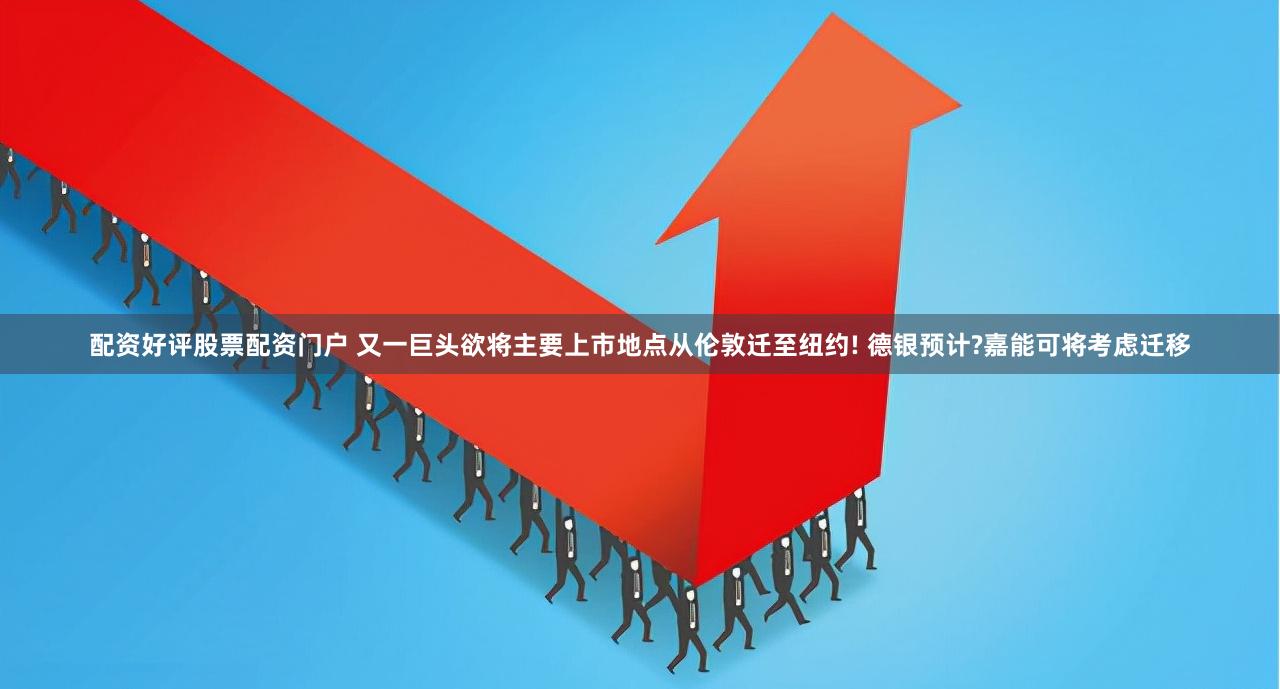配资好评股票配资门户 又一巨头欲将主要上市地点从伦敦迁至纽约! 德银预计?嘉能可将考虑迁移