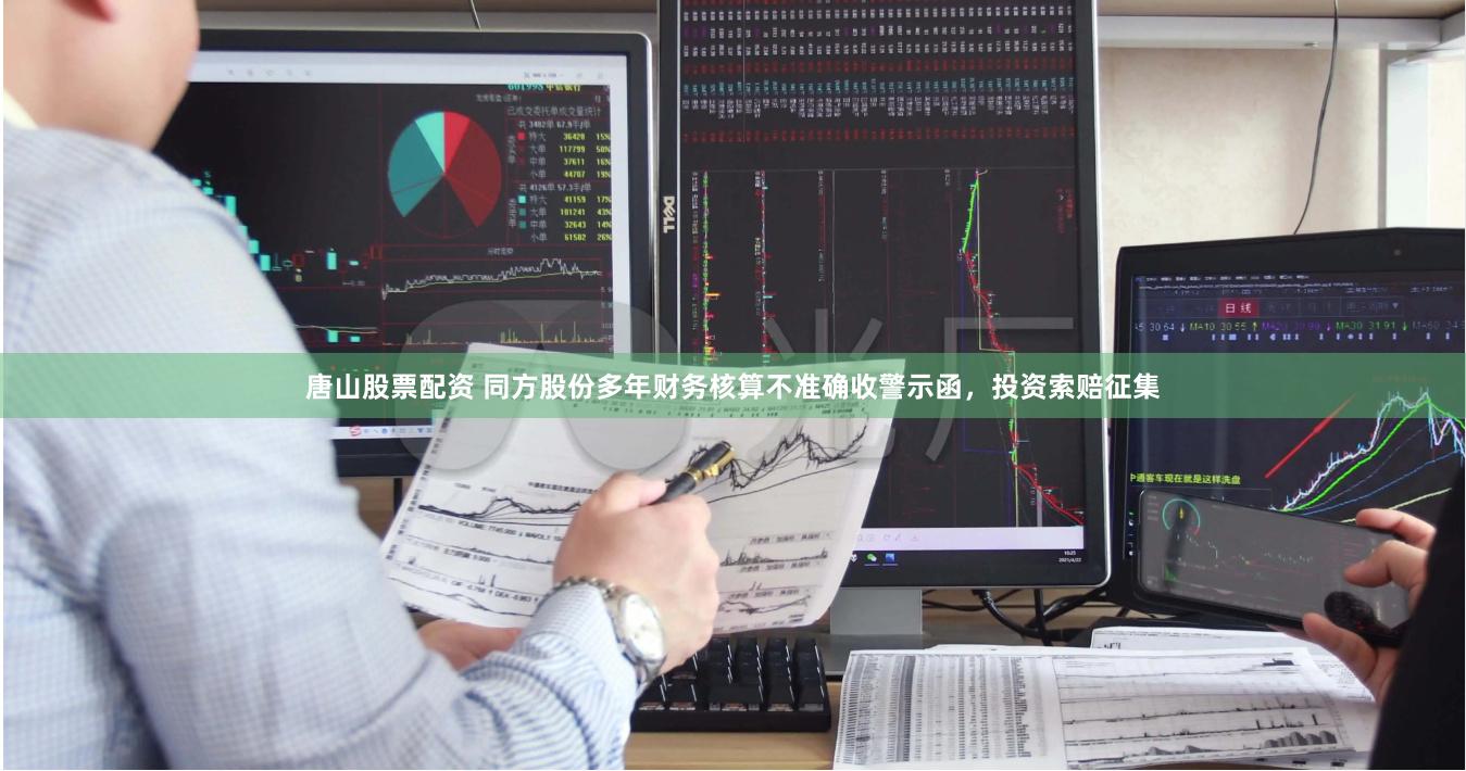 唐山股票配资 同方股份多年财务核算不准确收警示函，投资索赔征集
