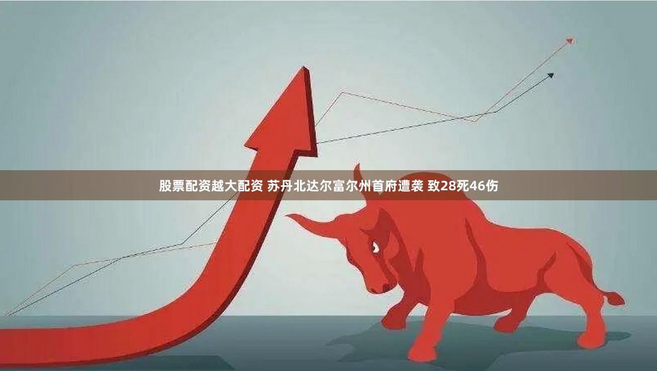 股票配资越大配资 苏丹北达尔富尔州首府遭袭 致28死46伤