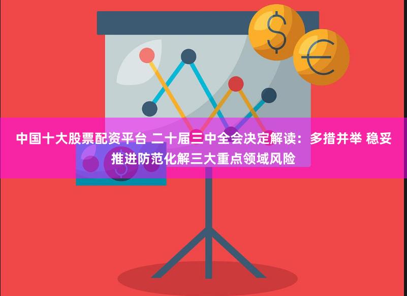 中国十大股票配资平台 二十届三中全会决定解读：多措并举 稳妥推进防范化解三大重点领域风险