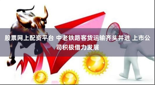 股票网上配资平台 中老铁路客货运输齐头并进 上市公司积极借力发展