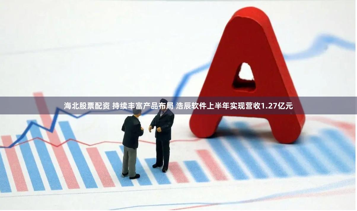 海北股票配资 持续丰富产品布局 浩辰软件上半年实现营收1.27亿元