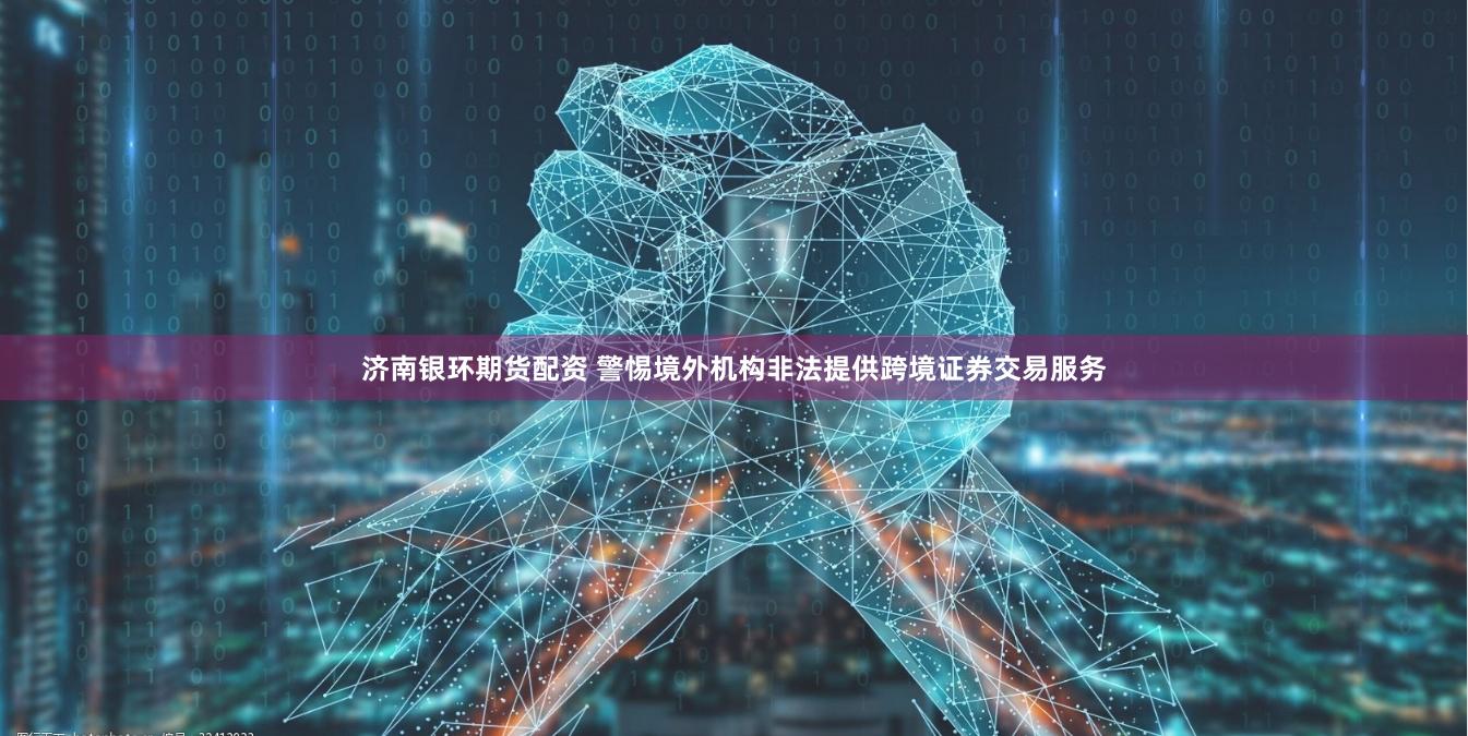 济南银环期货配资 警惕境外机构非法提供跨境证券交易服务
