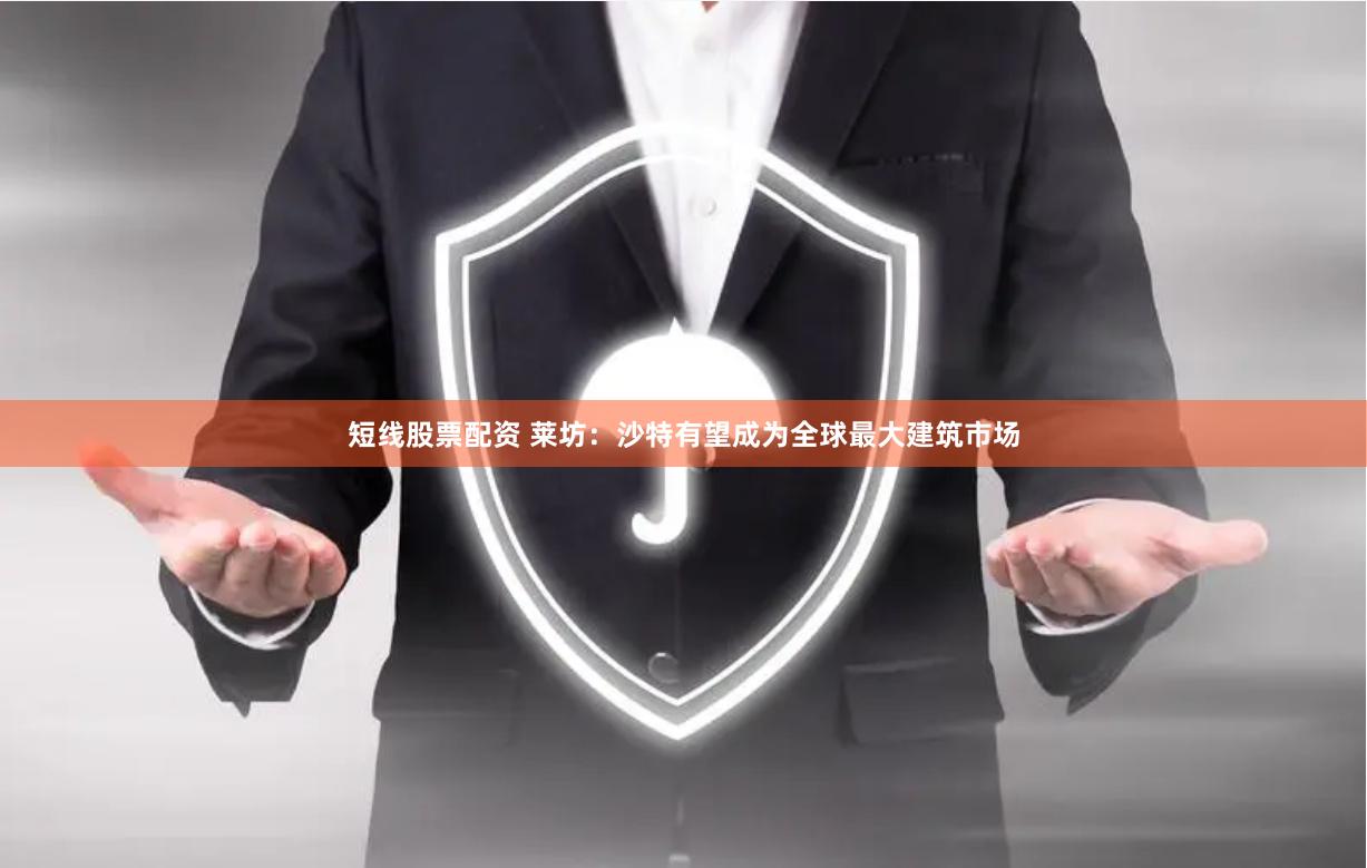 短线股票配资 莱坊：沙特有望成为全球最大建筑市场