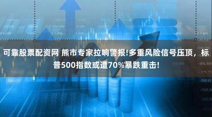 可靠股票配资网 熊市专家拉响警报!多重风险信号压顶，标普500指数或遭70%暴跌重击!