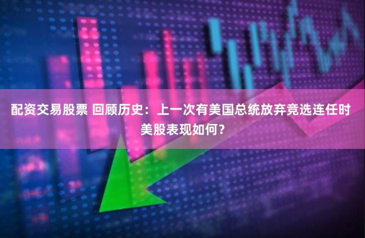 配资交易股票 回顾历史：上一次有美国总统放弃竞选连任时 美股表现如何？