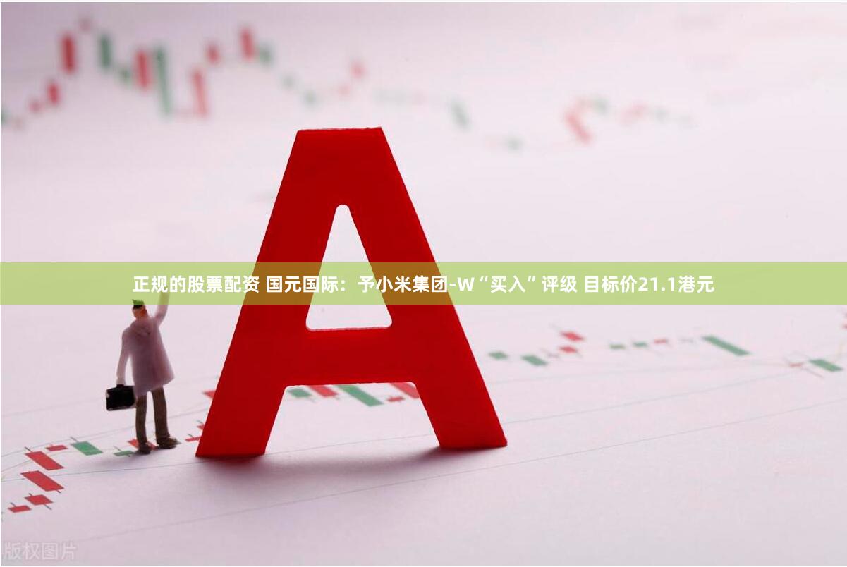 正规的股票配资 国元国际：予小米集团-W“买入”评级 目标价21.1港元