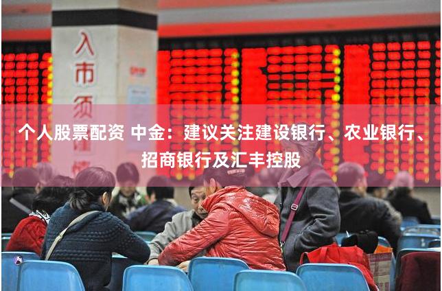 个人股票配资 中金：建议关注建设银行、农业银行、招商银行及汇丰控股