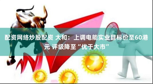 配资网络炒股配资 大和：上调电能实业目标价至60港元 评级降至“优于大市”