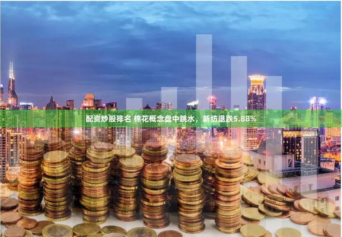 配资炒股排名 棉花概念盘中跳水，新纺退跌5.88%