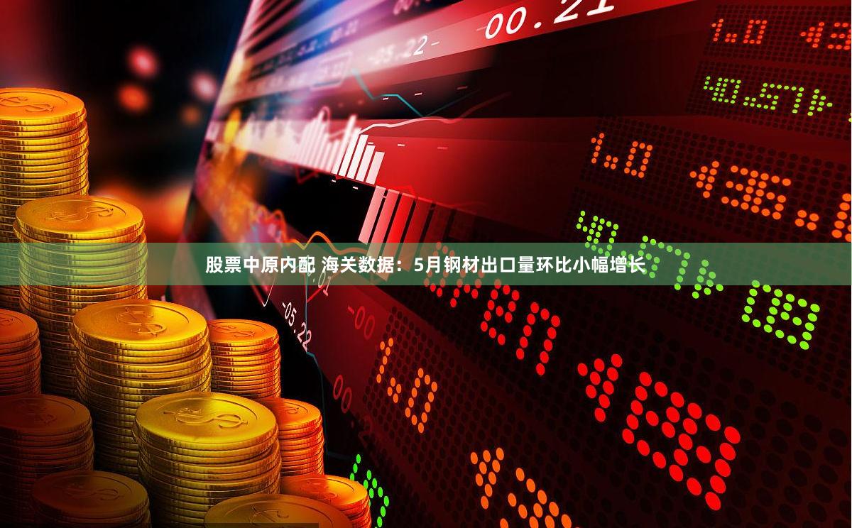 股票中原内配 海关数据：5月钢材出口量环比小幅增长