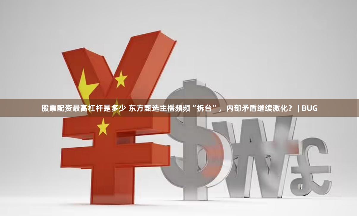 股票配资最高杠杆是多少 东方甄选主播频频“拆台”，内部矛盾继续激化？ | BUG