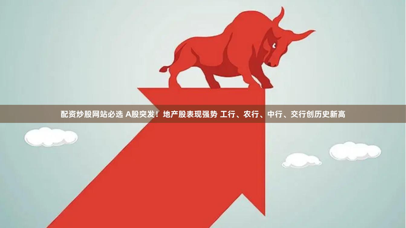 配资炒股网站必选 A股突发！地产股表现强势 工行、农行、中行、交行创历史新高