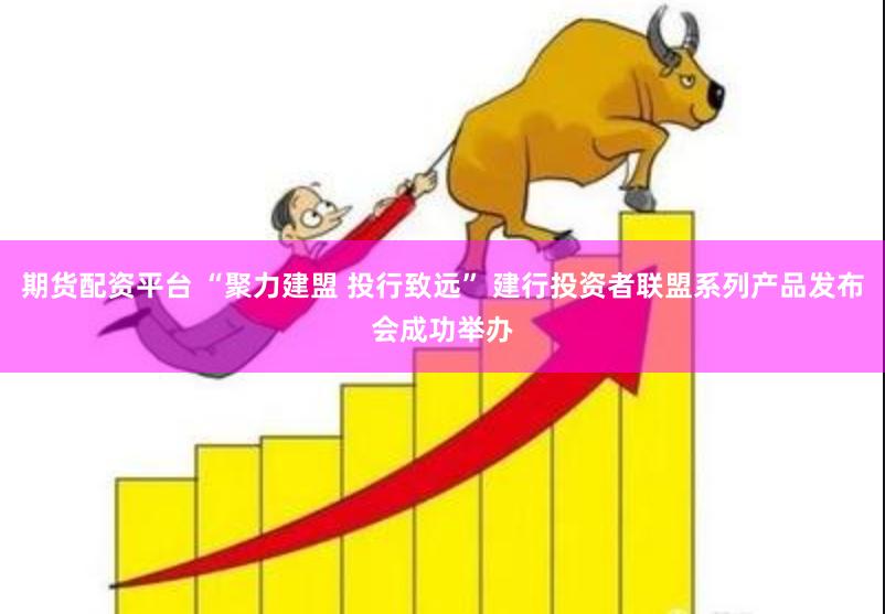 期货配资平台 “聚力建盟 投行致远” 建行投资者联盟系列产品发布会成功举办