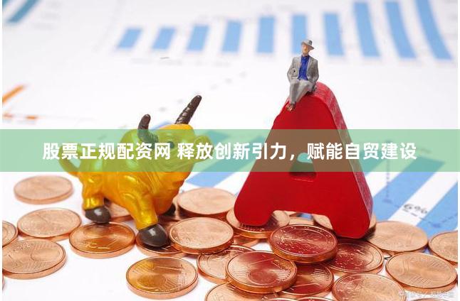股票正规配资网 释放创新引力，赋能自贸建设