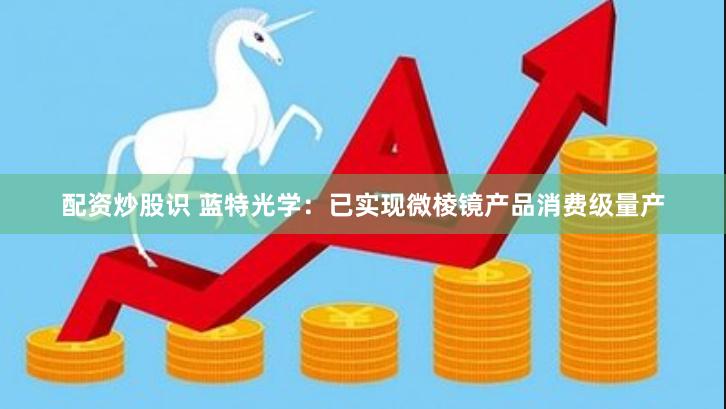 配资炒股识 蓝特光学：已实现微棱镜产品消费级量产
