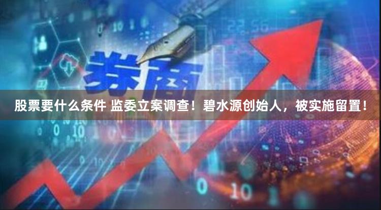 股票要什么条件 监委立案调查！碧水源创始人，被实施留置！