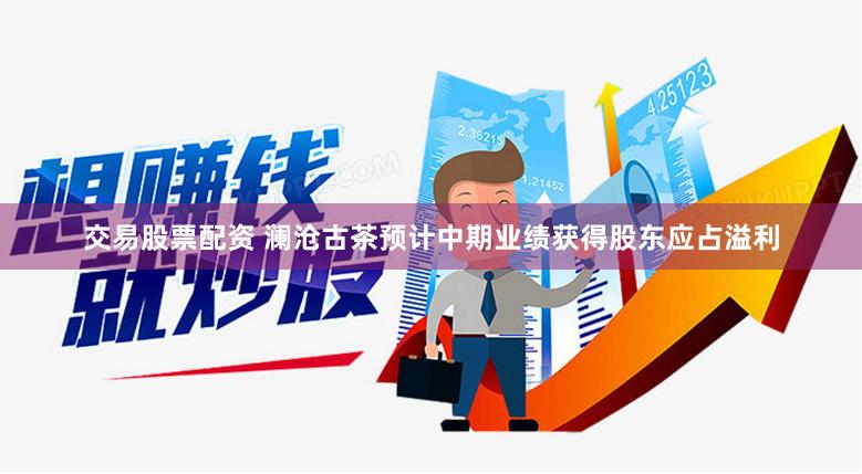 交易股票配资 澜沧古茶预计中期业绩获得股东应占溢利
