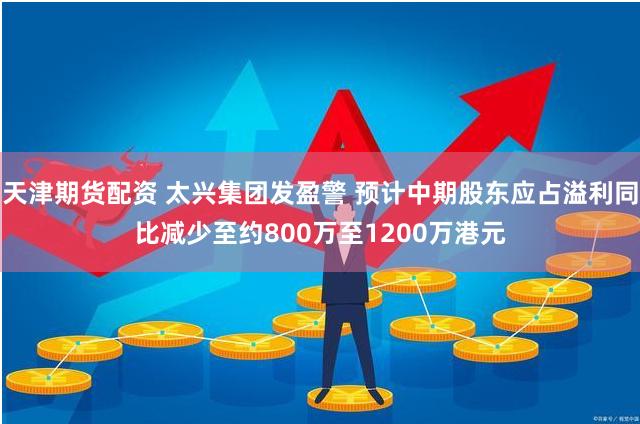 天津期货配资 太兴集团发盈警 预计中期股东应占溢利同比减少至约800万至1200万港元