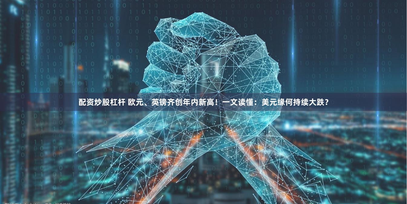 配资炒股杠杆 欧元、英镑齐创年内新高！一文读懂：美元缘何持续大跌？