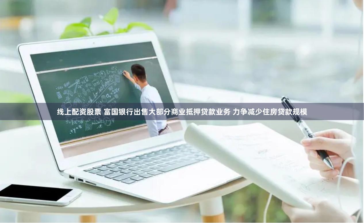 线上配资股票 富国银行出售大部分商业抵押贷款业务 力争减少住房贷款规模