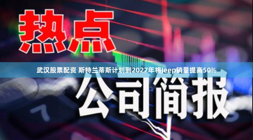 武汉股票配资 斯特兰蒂斯计划到2027年将Jeep销量提高50%