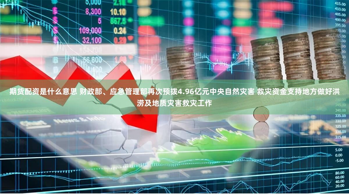 期货配资是什么意思 财政部、应急管理部再次预拨4.96亿元中央自然灾害 救灾资金支持地方做好洪涝及地质灾害救灾工作